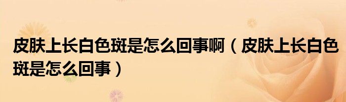 皮膚上長(zhǎng)白色斑是怎么回事?。ㄆつw上長(zhǎng)白色斑是怎么回事）