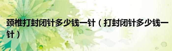 頸椎打封閉針多少錢(qián)一針（打封閉針多少錢(qián)一針）