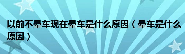 以前不暈車現(xiàn)在暈車是什么原因（暈車是什么原因）