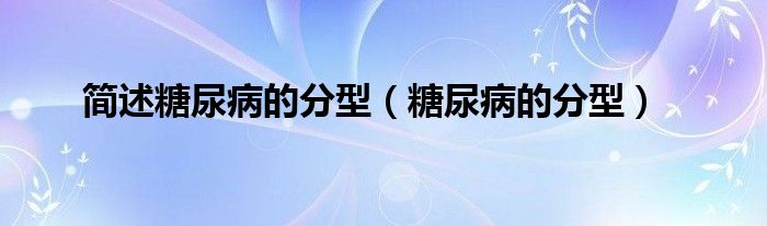 簡(jiǎn)述糖尿病的分型（糖尿病的分型）