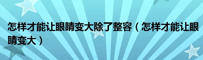 怎樣才能讓眼睛變大除了整容（怎樣才能讓眼睛變大）