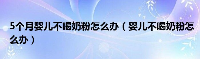 5個(gè)月嬰兒不喝奶粉怎么辦（嬰兒不喝奶粉怎么辦）