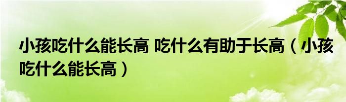 小孩吃什么能長高 吃什么有助于長高（小孩吃什么能長高）