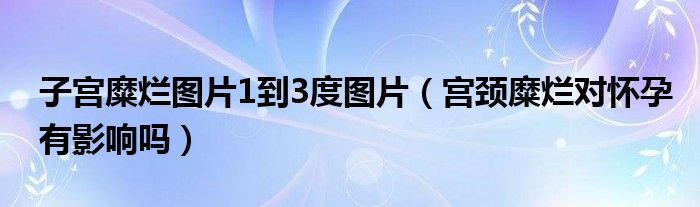 子宮糜爛圖片1到3度圖片（宮頸糜爛對(duì)懷孕有影響嗎）