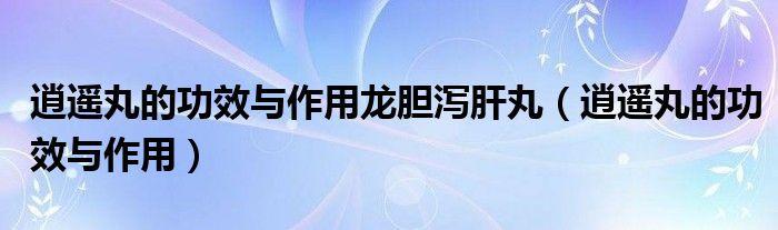 逍遙丸的功效與作用龍膽瀉肝丸（逍遙丸的功效與作用）