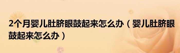 2個(gè)月嬰兒肚臍眼鼓起來(lái)怎么辦（嬰兒肚臍眼鼓起來(lái)怎么辦）