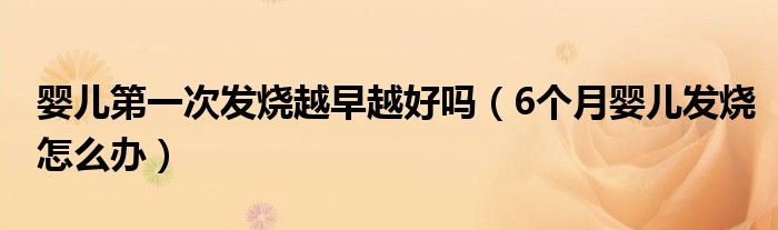 嬰兒第一次發(fā)燒越早越好嗎（6個月嬰兒發(fā)燒怎么辦）