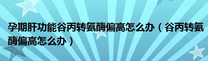 孕期肝功能谷丙轉氨酶偏高怎么辦（谷丙轉氨酶偏高怎么辦）