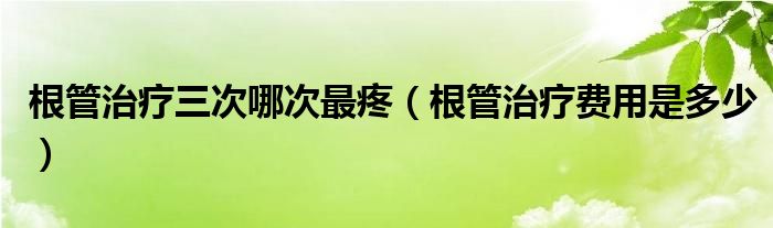 根管治療三次哪次最疼（根管治療費用是多少）