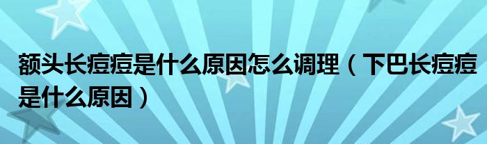 額頭長(zhǎng)痘痘是什么原因怎么調(diào)理（下巴長(zhǎng)痘痘是什么原因）