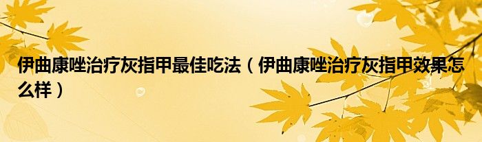 伊曲康唑治療灰指甲最佳吃法（伊曲康唑治療灰指甲效果怎么樣）