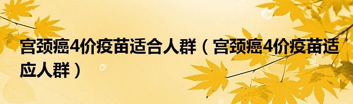 宮頸癌4價疫苗適合人群（宮頸癌4價疫苗適應人群）