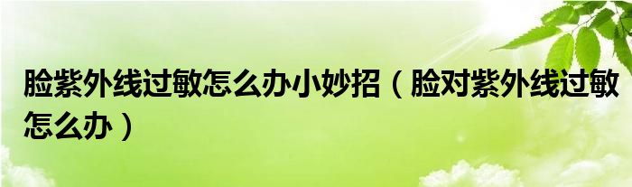 臉紫外線過敏怎么辦小妙招（臉對(duì)紫外線過敏怎么辦）