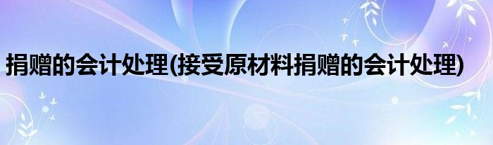 捐贈的會計處理(接受原材料捐贈的會計處理)