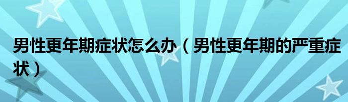 男性更年期癥狀怎么辦（男性更年期的嚴重癥狀）