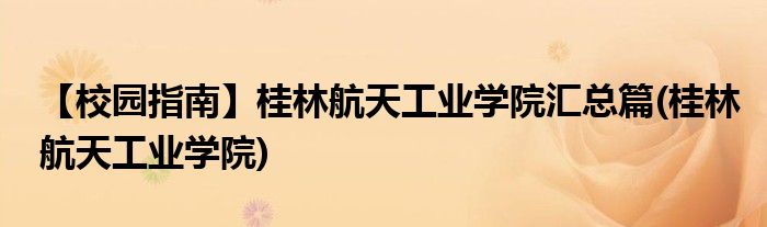 【校園指南】桂林航天工業(yè)學(xué)院匯總篇(桂林航天工業(yè)學(xué)院)