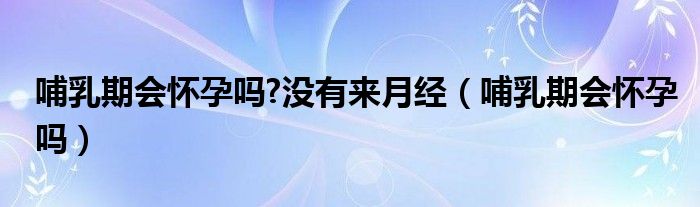 哺乳期會(huì)懷孕嗎?沒(méi)有來(lái)月經(jīng)（哺乳期會(huì)懷孕嗎）