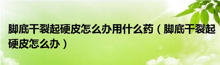 腳底干裂起硬皮怎么辦用什么藥（腳底干裂起硬皮怎么辦）