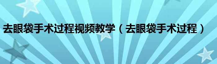 去眼袋手術(shù)過程視頻教學（去眼袋手術(shù)過程）
