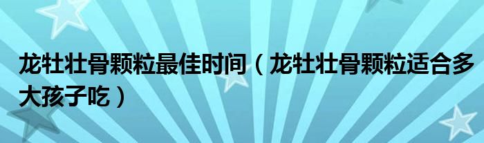 龍牡壯骨顆粒最佳時間（龍牡壯骨顆粒適合多大孩子吃）