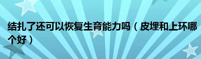 結(jié)扎了還可以恢復(fù)生育能力嗎（皮埋和上環(huán)哪個(gè)好）