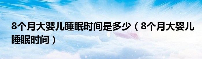 8個(gè)月大嬰兒睡眠時(shí)間是多少（8個(gè)月大嬰兒睡眠時(shí)間）