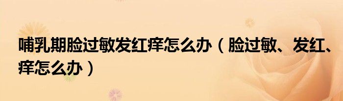 哺乳期臉過敏發(fā)紅癢怎么辦（臉過敏、發(fā)紅、癢怎么辦）