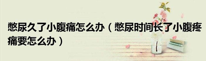 憋尿久了小腹痛怎么辦（憋尿時間長了小腹疼痛要怎么辦）