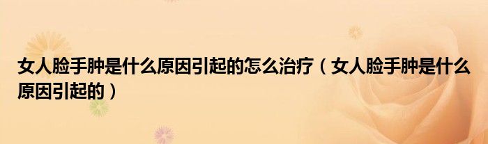 女人臉手腫是什么原因引起的怎么治療（女人臉手腫是什么原因引起的）