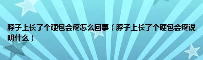 脖子上長(zhǎng)了個(gè)硬包會(huì)疼怎么回事（脖子上長(zhǎng)了個(gè)硬包會(huì)疼說明什么）