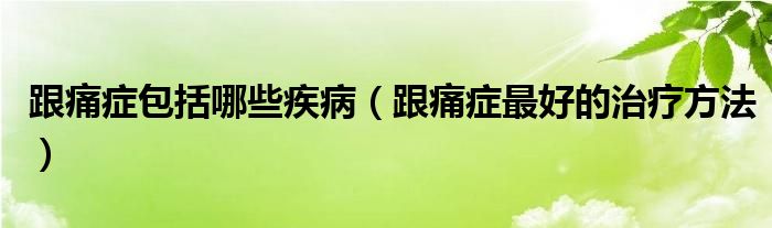 跟痛癥包括哪些疾?。ǜ窗Y最好的治療方法）