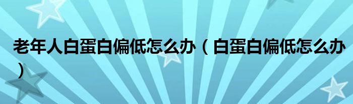 老年人白蛋白偏低怎么辦（白蛋白偏低怎么辦）