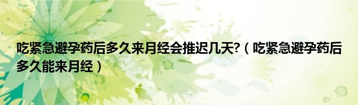 吃緊急避孕藥后多久來(lái)月經(jīng)會(huì)推遲幾天?（吃緊急避孕藥后多久能來(lái)月經(jīng)）