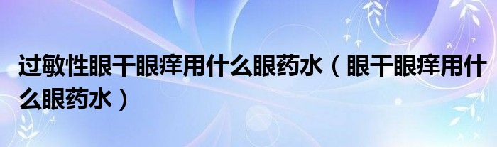 過敏性眼干眼癢用什么眼藥水（眼干眼癢用什么眼藥水）