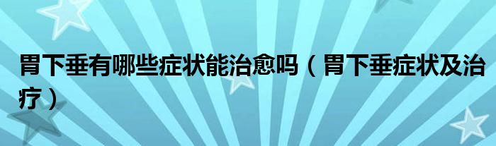 胃下垂有哪些癥狀能治愈嗎（胃下垂癥狀及治療）