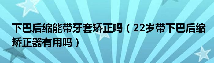 下巴后縮能帶牙套矯正嗎（22歲帶下巴后縮矯正器有用嗎）