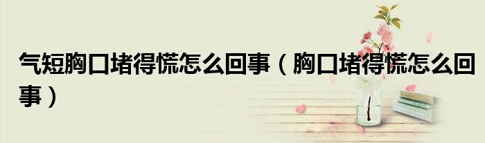 氣短胸口堵得慌怎么回事(胸口堵得慌怎么回事)