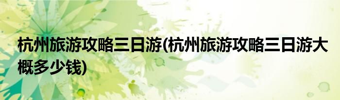 杭州旅游攻略三日游(杭州旅游攻略三日游大概多少錢)