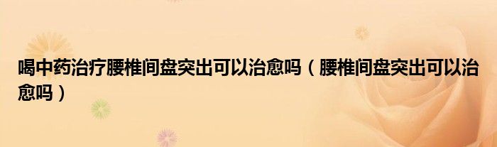 喝中藥治療腰椎間盤突出可以治愈嗎（腰椎間盤突出可以治愈嗎）