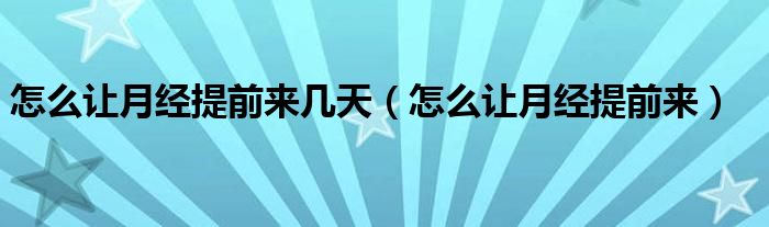 怎么讓月經(jīng)提前來幾天（怎么讓月經(jīng)提前來）