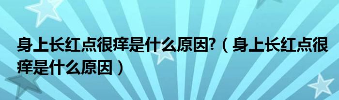 身上長紅點很癢是什么原因?（身上長紅點很癢是什么原因）