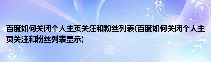 百度如何關(guān)閉個(gè)人主頁(yè)關(guān)注和粉絲列表(百度如何關(guān)閉個(gè)人主頁(yè)關(guān)注和粉絲列表顯示)