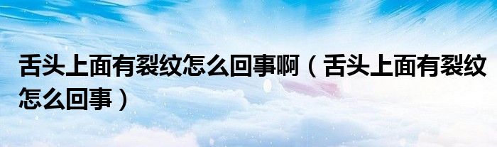 舌頭上面有裂紋怎么回事?。ㄉ囝^上面有裂紋怎么回事）