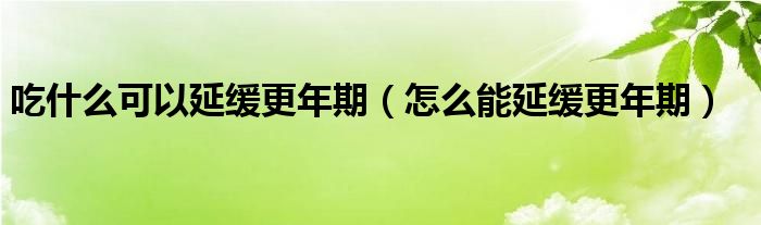 吃什么可以延緩更年期（怎么能延緩更年期）