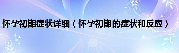 懷孕初期癥狀詳細（懷孕初期的癥狀和反應(yīng)）