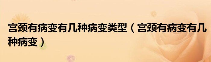 宮頸有病變有幾種病變類型（宮頸有病變有幾種病變）