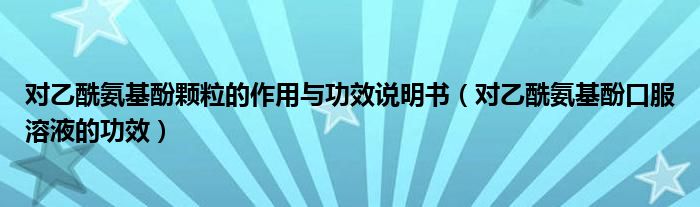 對乙酰氨基酚顆粒的作用與功效說明書（對乙酰氨基酚口服溶液的功效）