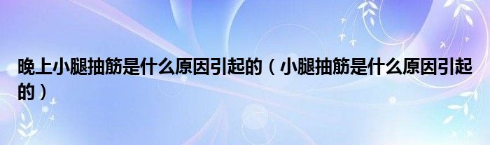 晚上小腿抽筋是什么原因引起的（小腿抽筋是什么原因引起的）