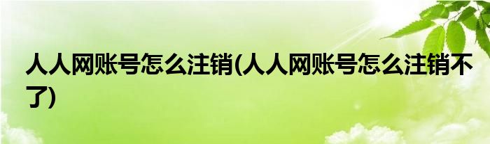 人人網(wǎng)賬號怎么注銷(人人網(wǎng)賬號怎么注銷不了)