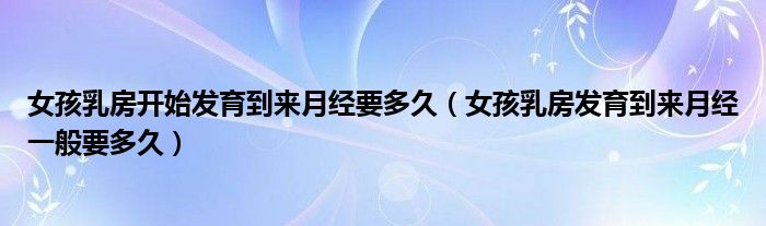 女孩乳房開(kāi)始發(fā)育到來(lái)月經(jīng)要多久（女孩乳房發(fā)育到來(lái)月經(jīng)一般要多久）